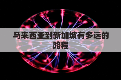 马来西亚到新加坡有多远的路程(马来西亚到新加坡有多远的路程多少公里)