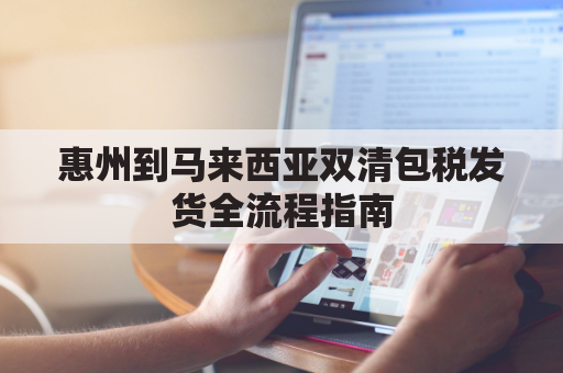 惠州到马来西亚双清包税发货全流程指南