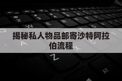 揭秘私人物品邮寄沙特阿拉伯流程