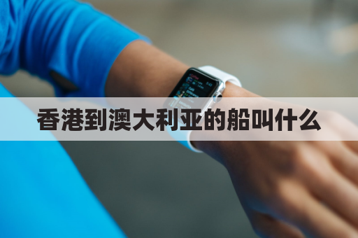 香港到澳大利亚的船叫什么(香港到澳大利亚轮船)