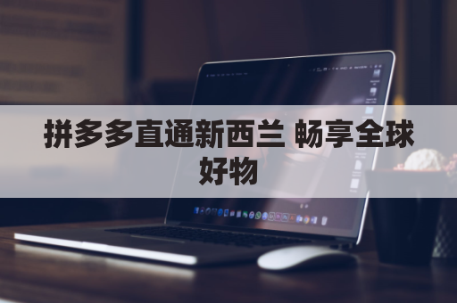 拼多多直通新西兰 畅享全球好物