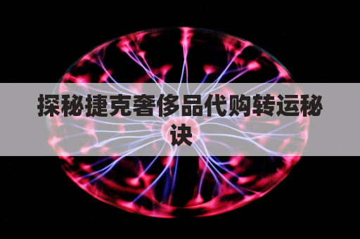 探秘捷克奢侈品代购转运秘诀,直达中国