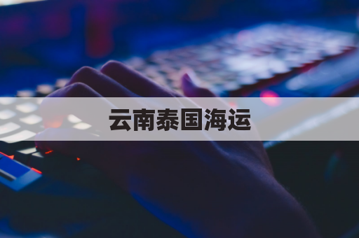 云南泰国海运(云南到泰国物流)