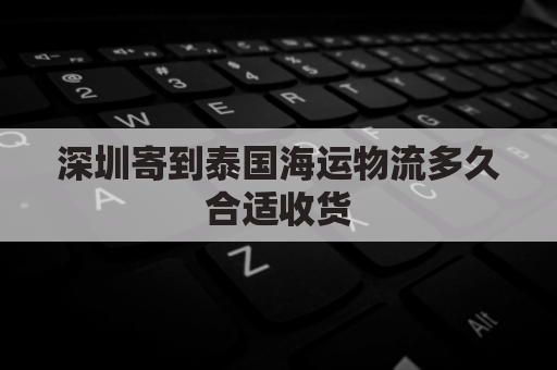 深圳寄到泰国海运物流多久合适收货(泰国寄快递到深圳哪个海关)