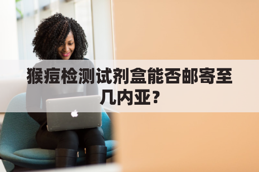 猴痘检测试剂盒能否邮寄至几内亚？