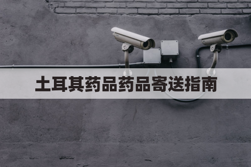 土耳其药品药品寄送指南，轻松解惑