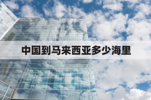中国到马来西亚多少海里(中国到马来西亚海运费大概多少钱)