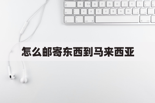 怎么邮寄东西到马来西亚(邮寄东西到马来西亚的费用标准)