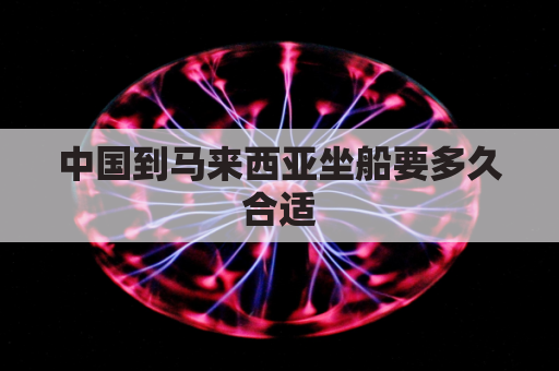 中国到马来西亚坐船要多久合适(中国到马来西亚海运路线)