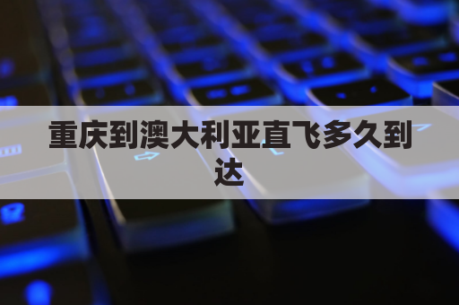 重庆到澳大利亚直飞多久到达(重庆有到澳大利亚的飞机吗)