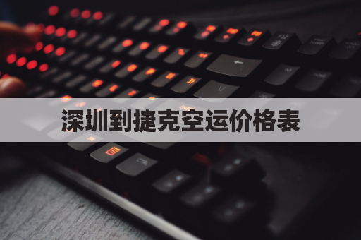 深圳到捷克空运价格表(深圳到捷克空运价格表图片)