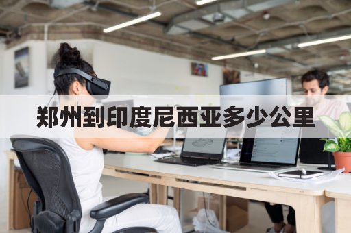 郑州到印度尼西亚多少公里(郑州到印度尼西亚机票)