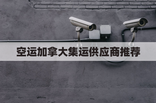 空运加拿大集运供应商推荐(空运加拿大的空运费怎么算)