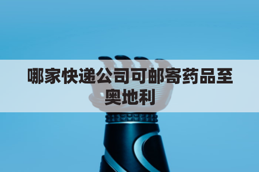 哪家快递公司可邮寄药品至奥地利