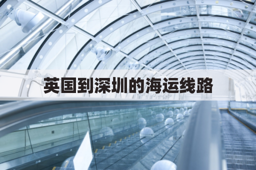 英国到深圳的海运线路(英国到深圳的海运线路有哪些)