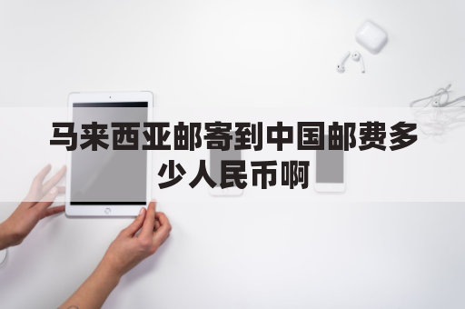 马来西亚邮寄到中国邮费多少人民币啊(马来西亚邮寄快递到中国费用)