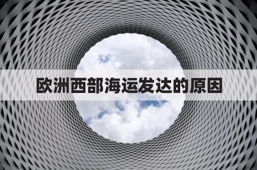 欧洲西部海运发达的原因(欧洲西部海运便利的原因)