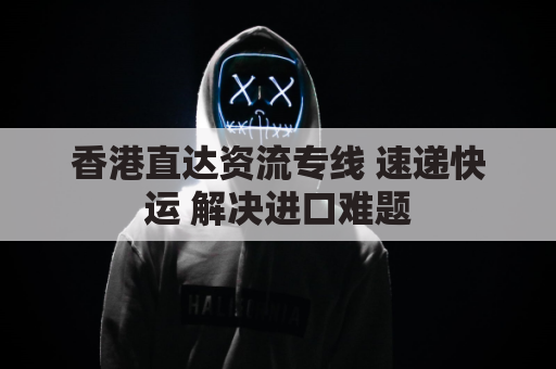 香港直达资流专线 速递快运 解决进口难题