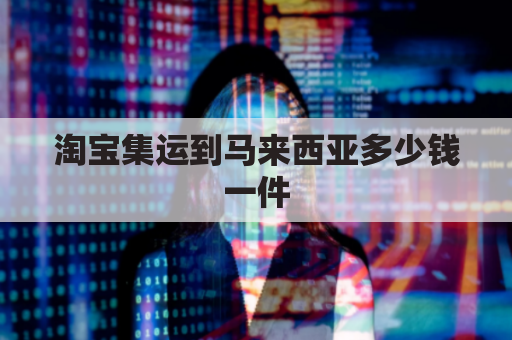 淘宝集运到马来西亚多少钱一件(淘宝官方集运海运多久到马来西亚)