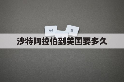 沙特阿拉伯到美国要多久(沙特阿拉伯至中国航班查询)