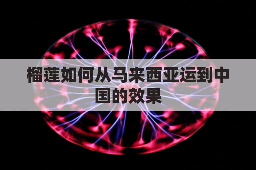 榴莲如何从马来西亚运到中国的效果(马来西亚榴莲可以邮寄到中国来吗？)
