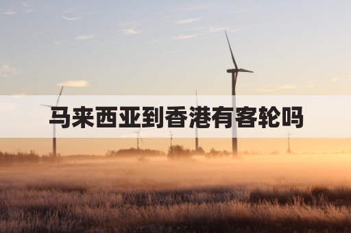 马来西亚到香港有客轮吗(马来西亚到香港有客轮吗多少钱)