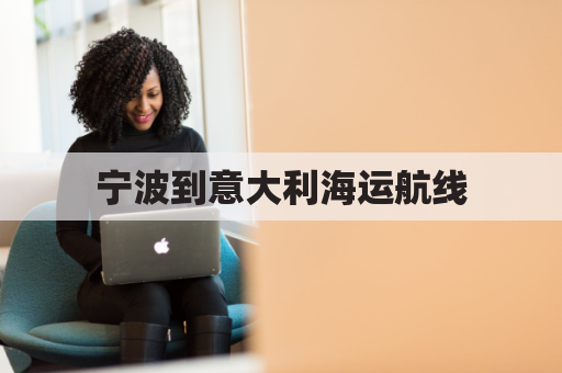 宁波到意大利海运航线(宁波到意大利海运航线多久)