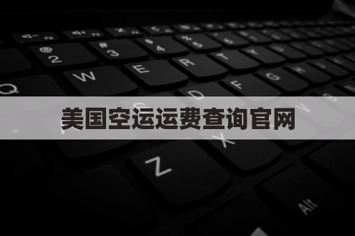 美国空运运费查询官网(美国空运费用)