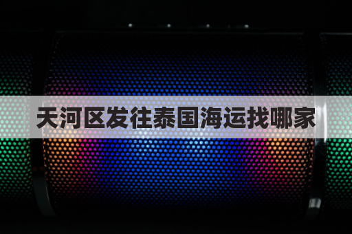 天河区发往泰国海运找哪家(广州到泰国陆运物流)