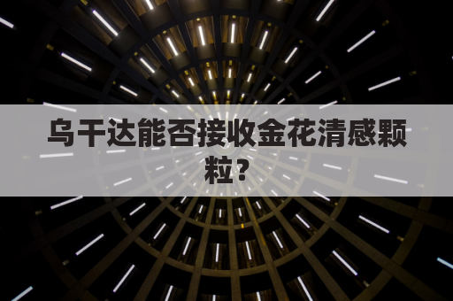 乌干达能否接收金花清感颗粒?