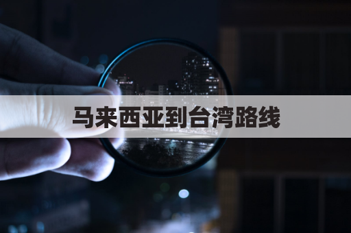 马来西亚到台湾路线(马来西亚到台湾机票)