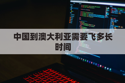 中国到澳大利亚需要飞多长时间(中国到澳大利亚几个小时飞机)