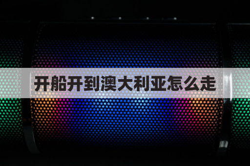 开船开到澳大利亚怎么走(开船开到澳大利亚怎么走最快)