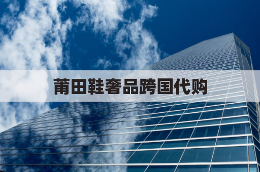 莆田鞋奢品跨国代购,引领时尚潮流