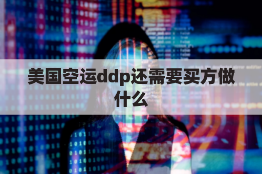 美国空运ddp还需要买方做什么(空运ddp是什么意思)