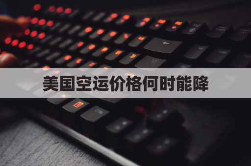 美国空运价格何时能降(美国空运费一般多少钱一斤)