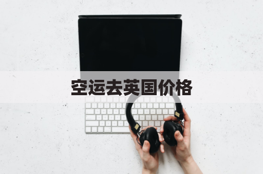 空运去英国价格(空运到英国多少钱一公斤)