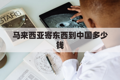 马来西亚寄东西到中国多少钱(马来西亚快递到中国需要多少钱)