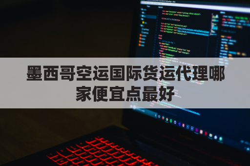 墨西哥空运国际货运代理哪家便宜点最好(墨西哥国际物流)