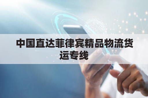 中国直达菲律宾精品物流货运专线,为您货物运输保驾护航