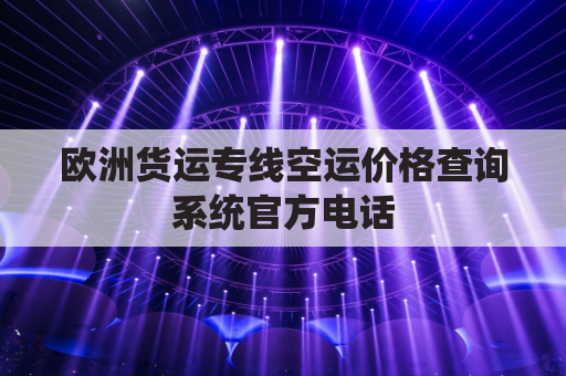 欧洲货运专线空运价格查询系统官方电话(欧洲空运货物到国内要多久)