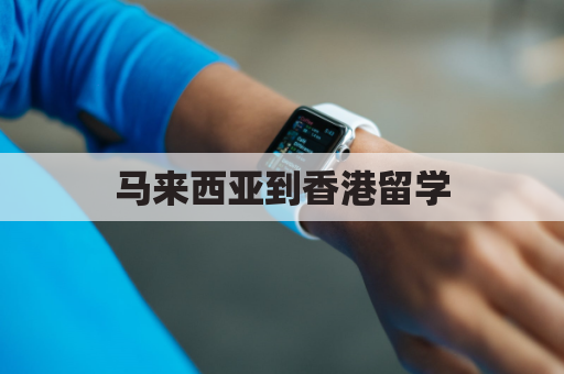 马来西亚到香港留学(马来西亚去香港)
