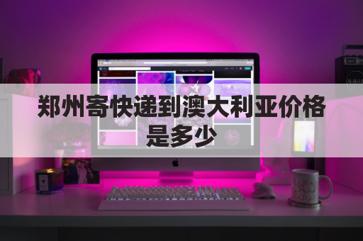 郑州寄快递到澳大利亚价格是多少(国内寄快递到澳大利亚多少钱)