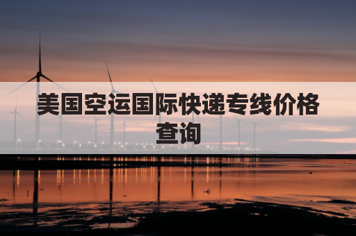 美国空运国际快递专线价格查询(美国空运物流查询)