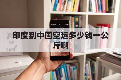 印度到中国空运多少钱一公斤啊(印度到中国货运)