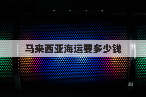 马来西亚海运要多少钱(马来西亚海运要多少钱一公斤)