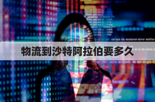 物流到沙特阿拉伯要多久(物流到沙特阿拉伯要多久到达)