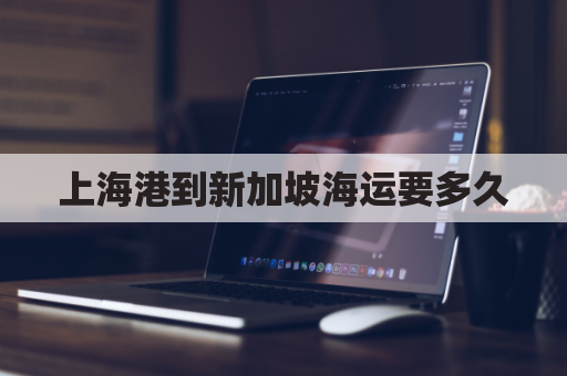 上海港到新加坡海运要多久(上海港到新加坡海运要多久能到)