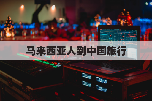 马来西亚人到中国旅行(马来西亚人去中国)