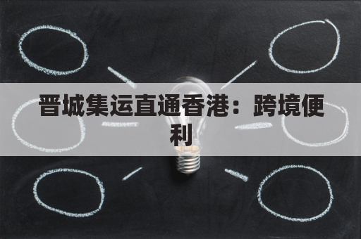 晋城集运直通香港：跨境便利，省时省心